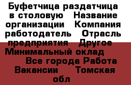 Буфетчица-раздатчица в столовую › Название организации ­ Компания-работодатель › Отрасль предприятия ­ Другое › Минимальный оклад ­ 17 000 - Все города Работа » Вакансии   . Томская обл.